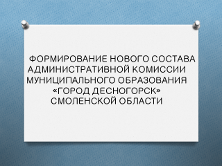 формирование НОВОГО СОСТАВА АДМИНИСТРАТИВНОЙ КОМИССИИ МУНИЦИПАЛЬНОГО ОБРАЗОВАНИЯ «ГОРОД ДЕСНОГОРСК» СМОЛЕНСКОЙ ОБЛАСТИ - фото - 1